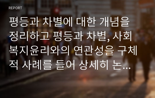 평등과 차별에 대한 개념을 정리하고 평등과 차별, 사회복지윤리와의 연관성을 구체적 사례를 들어 상세히 논하시오.