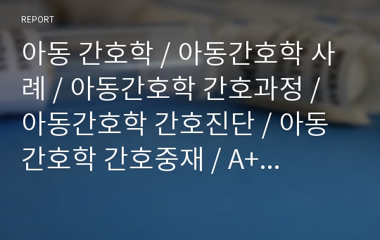 아동 간호학 / 아동간호학 사례 / 아동간호학 간호과정 / 아동간호학 간호진단 / 아동간호학 간호중재 / A+ 레포트 입니다.