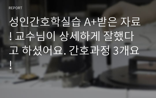 성인간호학실습 A+받은 자료! 교수님이 상세하게 잘했다고 하셨어요. 간호과정 3개요!