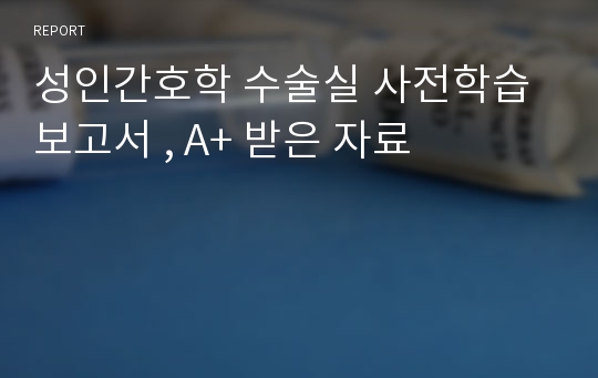 성인간호학 수술실 사전학습 보고서 , A+ 받은 자료