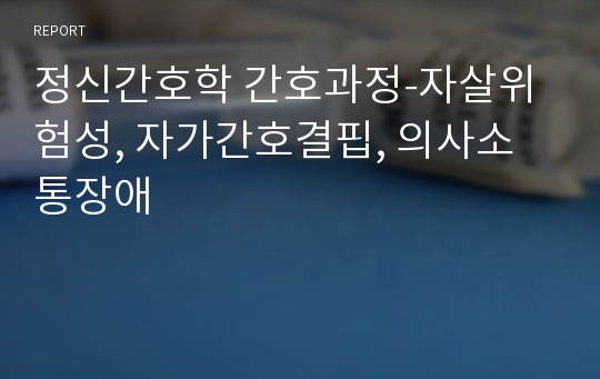 정신간호학 간호과정-자살위험성, 자가간호결핍, 의사소통장애