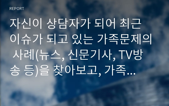 자신이 상담자가 되어 최근 이슈가 되고 있는 가족문제의 사례(뉴스, 신문기사, TV방송 등)을 찾아보고, 가족치료이론을 적용(아동폭력 사례를 대상으로)