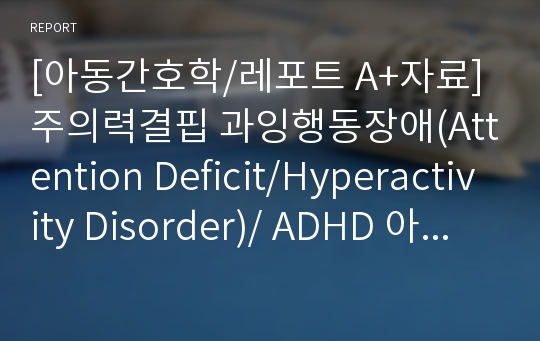 [아동간호학/레포트 A+자료] 주의력결핍 과잉행동장애(Attention Deficit/Hyperactivity Disorder)/ ADHD 아동의 특성과 간호중재