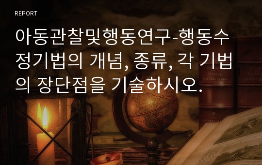 아동관찰및행동연구-행동수정기법의 개념, 종류, 각 기법의 장단점을 기술하시오.