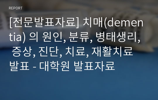 [전문발표자료] 치매(dementia) 의 원인, 분류, 병태생리, 증상, 진단, 치료, 재활치료 발표 - 대학원 발표자료