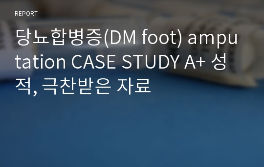 당뇨합병증(DM foot) amputation CASE STUDY A+ 성적, 극찬받은 자료