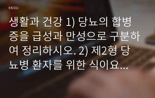 생활과 건강 1) 당뇨의 합병증을 급성과 만성으로 구분하여 정리하시오. 2) 제2형 당뇨병 환자를 위한 식이요법과 운동요법을 중심으로 교육자료를 구성해보시오.