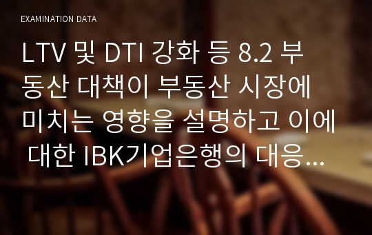 LTV 및 DTI 강화 등 8.2 부동산 대책이 부동산 시장에 미치는 영향을 설명하고 이에 대한 IBK기업은행의 대응방안을 논하시오.