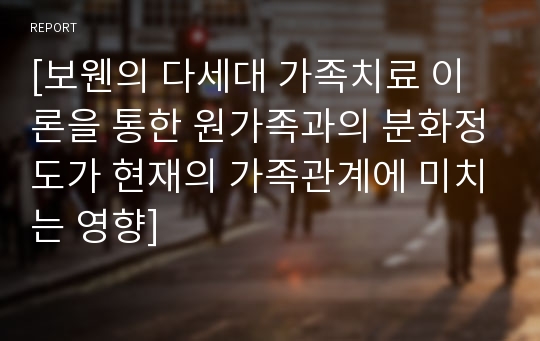 [보웬의 다세대 가족치료 이론을 통한 원가족과의 분화정도가 현재의 가족관계에 미치는 영향]