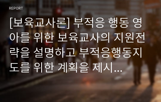 [보육교사론] 부적응 행동 영아를 위한 보육교사의 지원전략을 설명하고 부적응행동지도를 위한 계획을 제시하시오