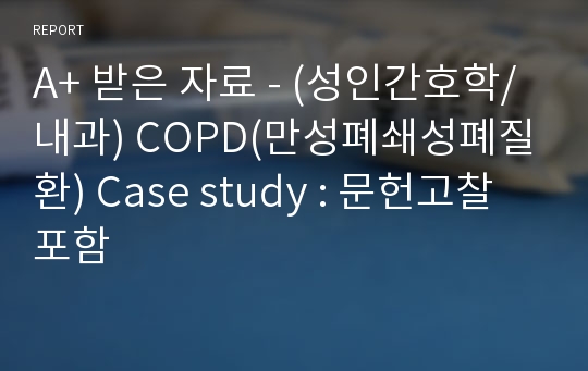 A+ 받은 자료 - (성인간호학/내과) COPD(만성폐쇄성폐질환) Case study : 문헌고찰 포함