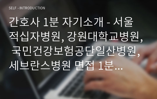 간호사 1분 자기소개 - 서울적십자병원, 강원대학교병원, 국민건강보험공단일산병원, 세브란스병원 면접 1분 자기소개