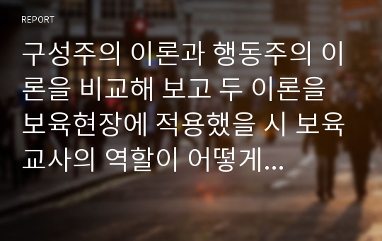 구성주의 이론과 행동주의 이론을 비교해 보고 두 이론을 보육현장에 적용했을 시 보육교사의 역할이 어떻게 달라지는지 자신의 견해를 적으시오.