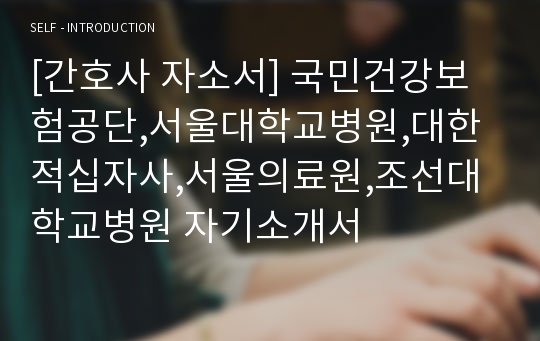 [간호사 자소서] 국민건강보험공단,서울대학교병원,대한적십자사,서울의료원,조선대학교병원 자기소개서