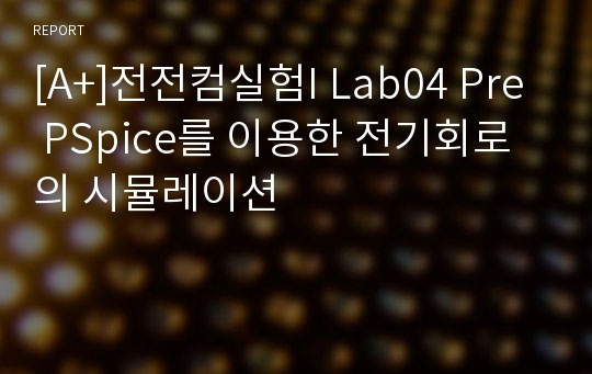 [A+]전전컴실험I Lab04 Pre PSpice를 이용한 전기회로의 시뮬레이션