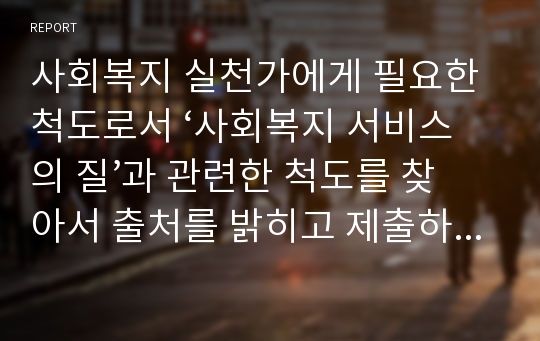 사회복지 실천가에게 필요한 척도로서 ‘사회복지 서비스의 질’과 관련한 척도를 찾아서 출처를 밝히고 제출하시오. (척도의 문항 수는 무관하며 정확한 출처가 있어야 함)