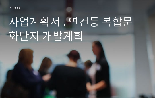 사업계획서 . 연건동 복합문화단지 개발계획