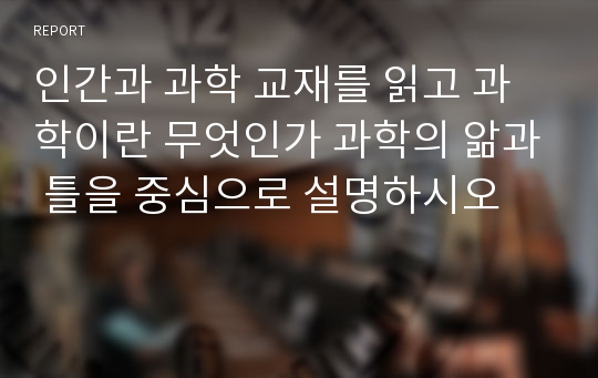 인간과 과학 교재를 읽고 과학이란 무엇인가 과학의 앎과 틀을 중심으로 설명하시오