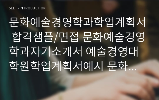 문화예술경영학과학업계획서 합격샘플/면접 문화예술경영학과자기소개서 예술경영대학원학업계획서예시 문화예술경영학과연구계획서, 예술경영학과 지원동기, 한예종예술경영학과학업계획서,서울사이버대학교문화예술경영학과학업계획서