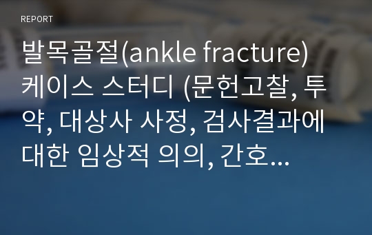 발목골절(ankle fracture) 케이스 스터디 (문헌고찰, 투약, 대상사 사정, 검사결과에 대한 임상적 의의, 간호진단, 간호수행, 간호계획, 간호평가 참고문헌 등 상세히)