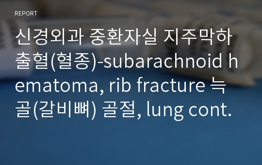 신경외과 중환자실 지주막하 출혈(혈종)-subarachnoid hematoma, rib fracture 늑골(갈비뼈) 골절, lung contusion 폐 좌상(타박상), liver laceration 간 열상,pneumonia 폐렴 케이스 스터디 a+ (문헌고찰,  간호진단, 간호수행, 간호계획, 간호평가 참고문헌)