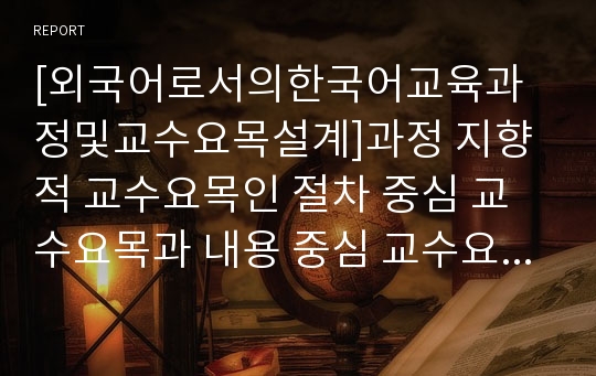 [외국어로서의한국어교육과정및교수요목설계]과정 지향적 교수요목인 절차 중심 교수요목과 내용 중심 교수요목을 설명하고 실제 한국어 교육 현장에 적용하는 방안을 모색하기 바랍니다.