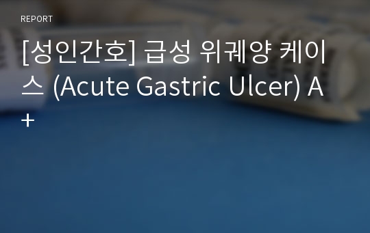 [성인간호] 급성 위궤양 케이스 (Acute Gastric Ulcer) A+