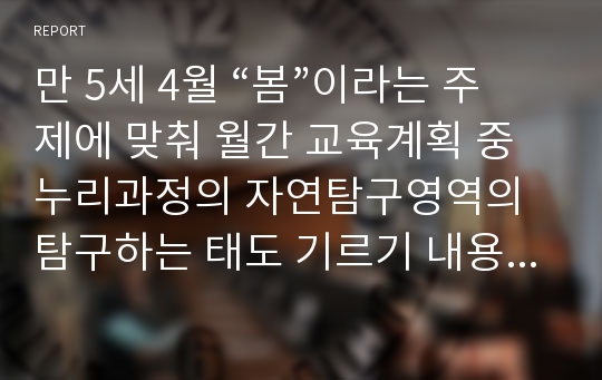 만 5세 4월 “봄”이라는 주제에 맞춰 월간 교육계획 중 누리과정의 자연탐구영역의 탐구하는 태도 기르기 내용범주를 근거로 한 과학활동을 계획하시오.