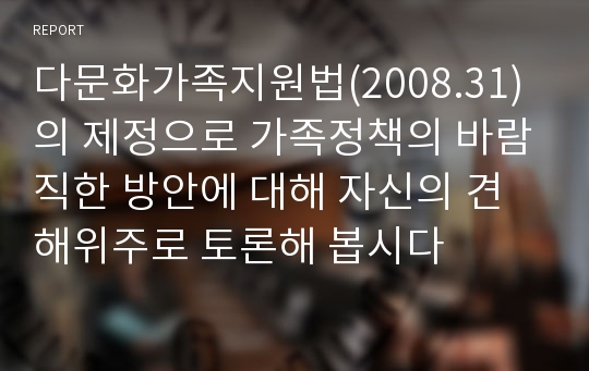 다문화가족지원법(2008.31)의 제정으로 가족정책의 바람직한 방안에 대해 자신의 견해위주로 토론해 봅시다