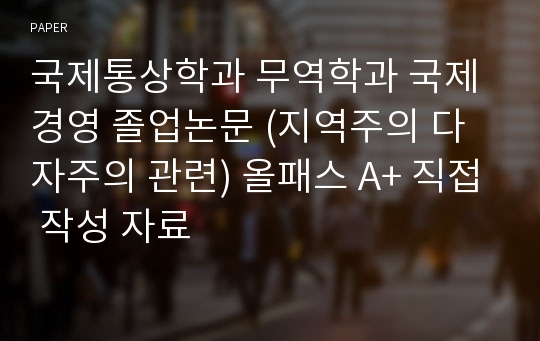 국제통상학과 무역학과 국제경영 졸업논문 (지역주의 다자주의 관련) 올패스 A+ 직접 작성 자료