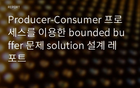 Producer-Consumer 프로세스를 이용한 bounded buffer 문제 solution 설계 레포트