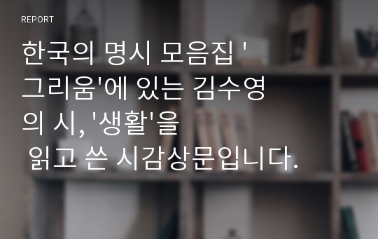 한국의 명시 모음집 &#039;그리움&#039;에 있는 김수영의 시, &#039;생활&#039;을 읽고 쓴 시감상문입니다.