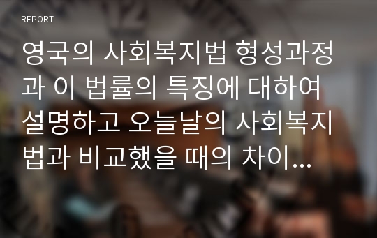 영국의 사회복지법 형성과정과 이 법률의 특징에 대하여 설명하고 오늘날의 사회복지법과 비교했을 때의 차이점을 자신의 관점에서 논하시오.