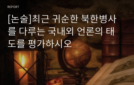 [논술]최근 귀순한 북한병사를 다루는 국내외 언론의 태도를 평가하시오