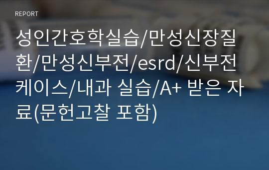 성인간호학실습/만성신장질환/만성신부전/esrd/신부전 케이스/내과 실습/A+ 받은 자료(문헌고찰 포함)