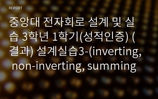 중앙대 전자회로 설계 및 실습 3학년 1학기(성적인증) (결과) 설계실습3-(inverting, non-inverting, summing amp 설계)