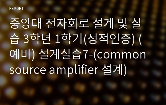 중앙대 전자회로 설계 및 실습 3학년 1학기(성적인증) (예비) 설계실습7-(common source amplifier 설계)