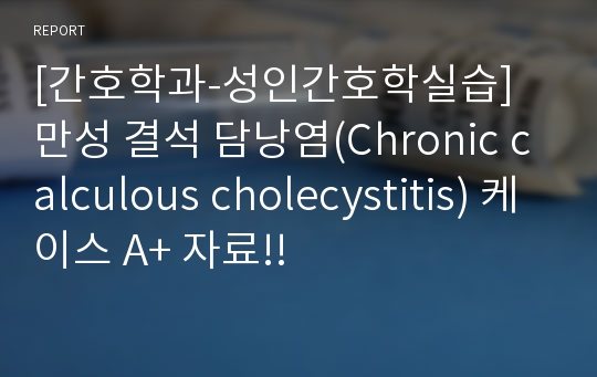 [간호학과-성인간호학실습] 만성 결석 담낭염(Chronic calculous cholecystitis) 케이스 A+ 자료!!