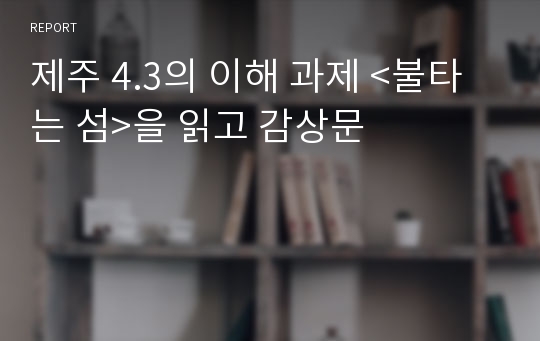 제주 4.3의 이해 과제 &lt;불타는 섬&gt;을 읽고 감상문