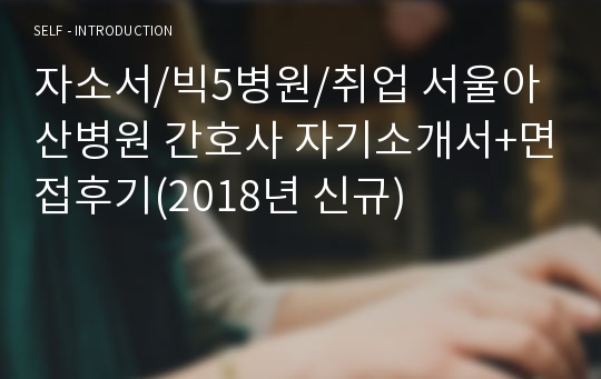 자소서/빅5병원/취업 서울아산병원 간호사 자기소개서+면접후기(2018년 신규)