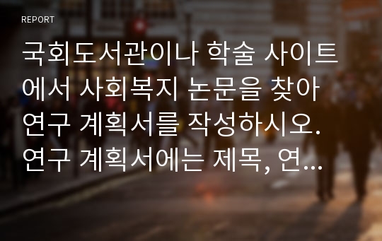 국회도서관이나 학술 사이트에서 사회복지 논문을 찾아 연구 계획서를 작성하시오. 연구 계획서에는 제목, 연구 문제, 이론적 논의, 가설, 변수, 연구 모형이 제시되어야 합니다.  