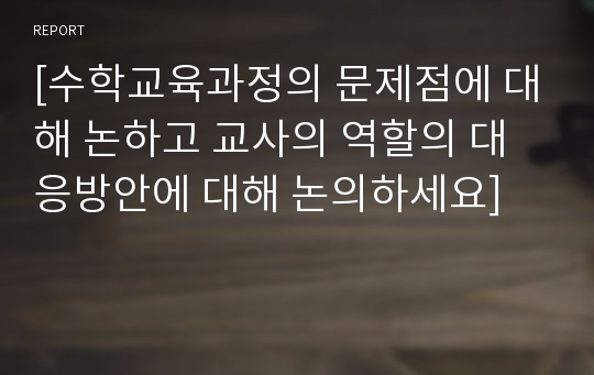 [수학교육과정의 문제점에 대해 논하고 교사의 역할의 대응방안에 대해 논의하세요]