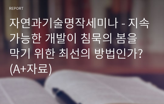 자연과기술명작세미나 - 지속가능한 개발이 침묵의 봄을 막기 위한 최선의 방법인가? (A+자료)