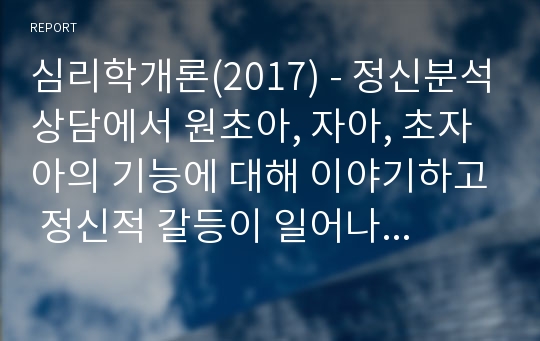 심리학개론(2017) - 정신분석상담에서 원초아, 자아, 초자아의 기능에 대해 이야기하고 정신적 갈등이 일어나는 과정에 대해 설명하시오.