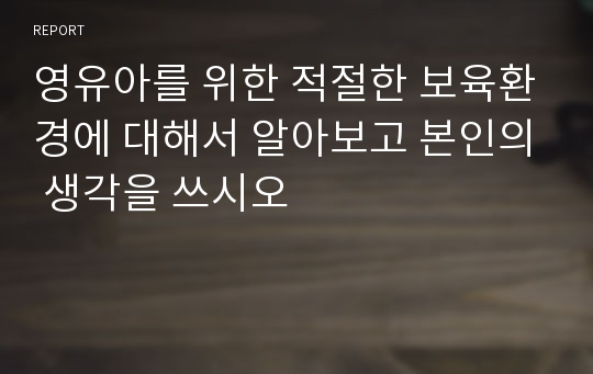 영유아를 위한 적절한 보육환경에 대해서 알아보고 본인의 생각을 쓰시오