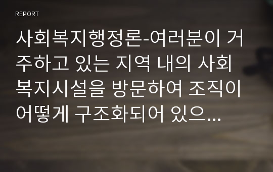 여러분이 거주하고 있는 지역 내의 사회복지시설을 방문하여 조직이 어떻게 구조화되어 있으며 담당 인원의 규모 등을 살펴보고 느낀 바를 정리하시오