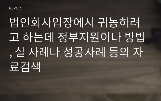 법인회사입장에서 귀농하려고 하는데 정부지원이나 방법, 실 사례나 성공사례 등의 자료검색