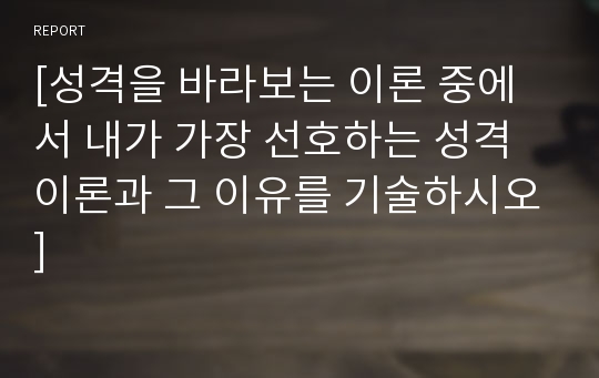 [성격을 바라보는 이론 중에서 내가 가장 선호하는 성격이론과 그 이유를 기술하시오]