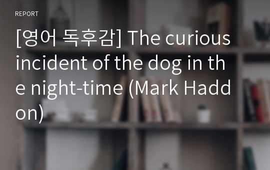 [영어 독후감] The curious incident of the dog in the night-time (Mark Haddon)