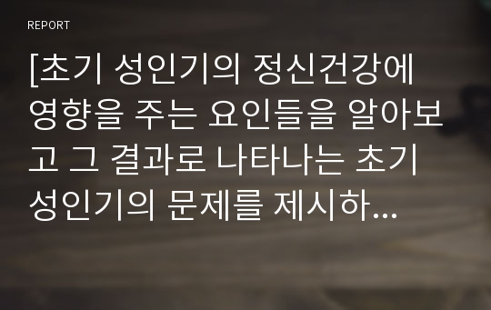 [초기 성인기의 정신건강에 영향을 주는 요인들을 알아보고 그 결과로 나타나는 초기 성인기의 문제를 제시하고 그 예방과 대처방안에 대해 보고서를 작성하시오]